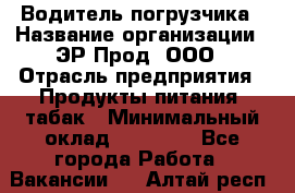 Водитель погрузчика › Название организации ­ ЭР-Прод, ООО › Отрасль предприятия ­ Продукты питания, табак › Минимальный оклад ­ 21 000 - Все города Работа » Вакансии   . Алтай респ.